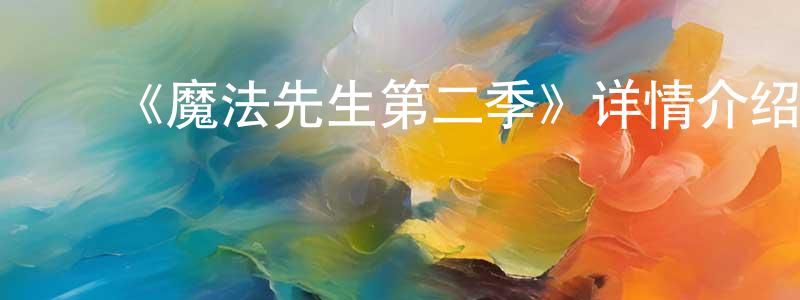 蔡庆云发布《魔法先生第二季》详情介绍_魔法先生第二季已完结在线观看_魔法先生第二季迅雷下载_日漫